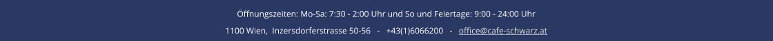 Öffnungszeiten: Mo-Sa: 7:30 - 2:00 Uhr und So und Feiertage: 9:00 - 24:00 Uhr 1100 Wien,  Inzersdorferstrasse 50-56   -   +43(1)6066200   -   office@cafe-schwarz.at