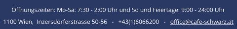 Öffnungszeiten: Mo-Sa: 7:30 - 2:00 Uhr und So und Feiertage: 9:00 - 24:00 Uhr 1100 Wien,  Inzersdorferstrasse 50-56   -   +43(1)6066200   -   office@cafe-schwarz.at